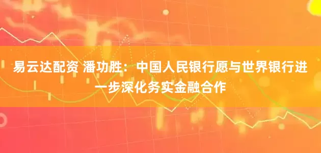 易云达配资 潘功胜：中国人民银行愿与世界银行进一步深化务实金融合作