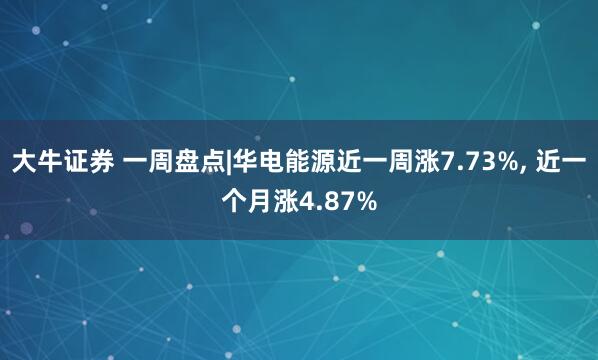 大牛证券 一周盘点|华电能源近一周涨7.73%, 近一个月涨4.87%