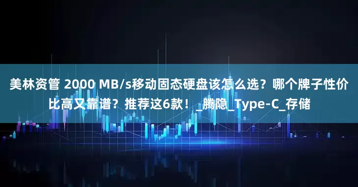 美林资管 2000 MB/s移动固态硬盘该怎么选？哪个牌子性价比高又靠谱？推荐这6款！_腾隐_Type-C_存储