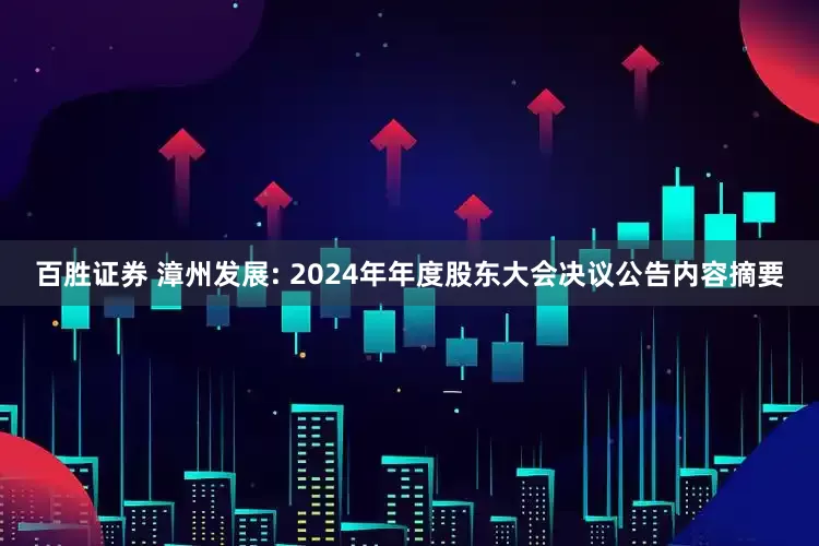 百胜证券 漳州发展: 2024年年度股东大会决议公告内容摘要