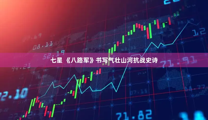 七星 《八路军》书写气壮山河抗战史诗