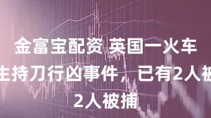 金富宝配资 英国一火车发生持刀行凶事件，已有2人被捕