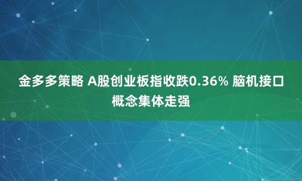 金多多策略 A股创业板指收跌0.36% 脑机接口概念集体走强