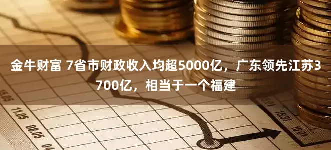 金牛财富 7省市财政收入均超5000亿，广东领先江苏3700亿，相当于一个福建