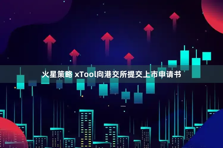 火星策略 xTool向港交所提交上市申请书