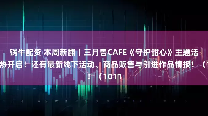 锅牛配资 本周新翻丨三月兽CAFE《守护甜心》主题活动火热开启！还有最新线下活动、商品贩售与引进作品情报！（1011