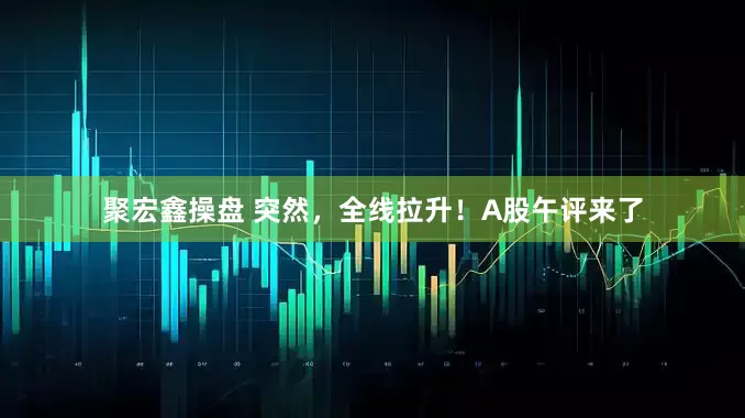 聚宏鑫操盘 突然，全线拉升！A股午评来了